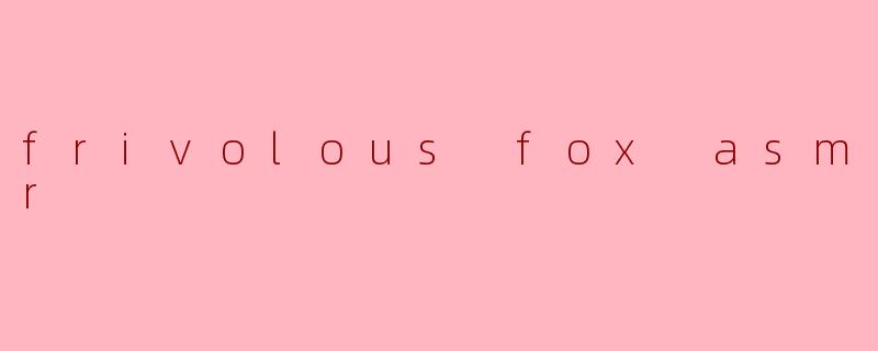什么是“frivolous fox ASMR”?**